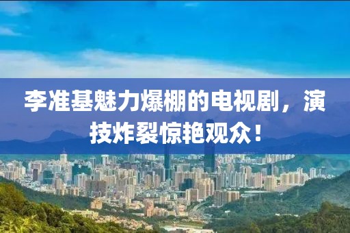 李準(zhǔn)基魅力爆棚的電視劇，演技炸裂驚艷觀眾！