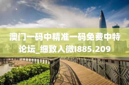 澳門一碼中精準(zhǔn)一碼免費(fèi)中特論壇_細(xì)致入微I885.209