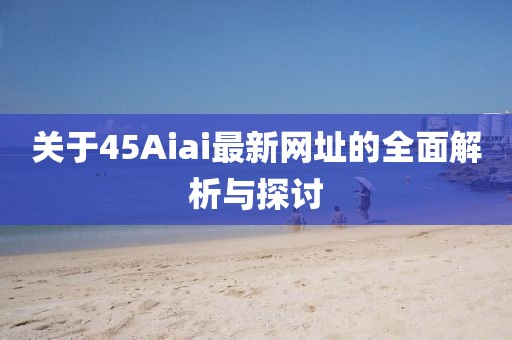關(guān)于45Aiai最新網(wǎng)址的全面解析與探討