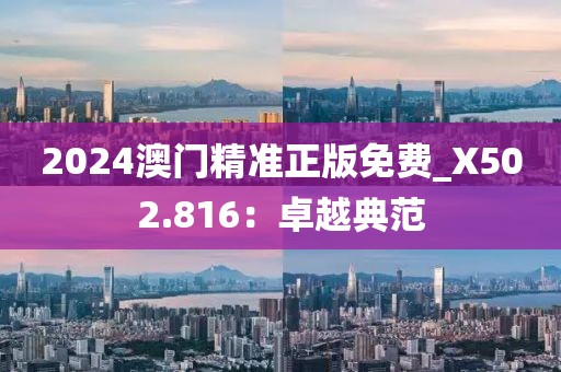 2024澳門精準(zhǔn)正版免費_X502.816：卓越典范