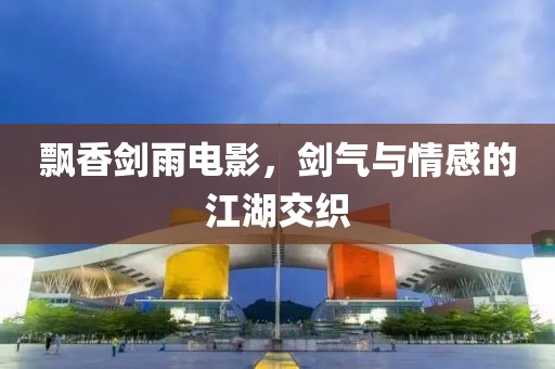 飄香劍雨電影，劍氣與情感的江湖交織