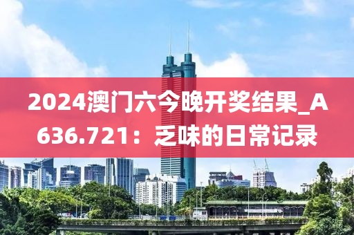 2024澳門六今晚開獎結(jié)果_A636.721：乏味的日常記錄