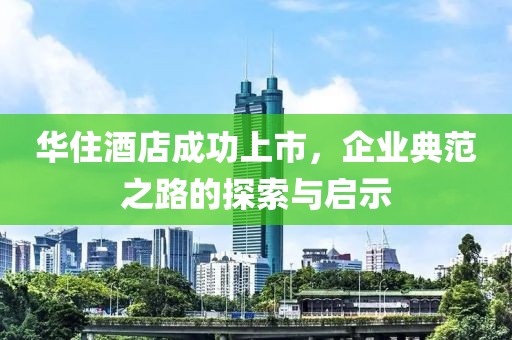 華住酒店成功上市，企業(yè)典范之路的探索與啟示
