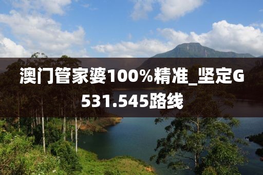 澳門(mén)管家婆100%精準(zhǔn)_堅(jiān)定G531.545路線