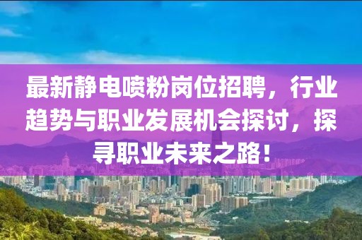 最新靜電噴粉崗位招聘，行業(yè)趨勢與職業(yè)發(fā)展機(jī)會探討，探尋職業(yè)未來之路！