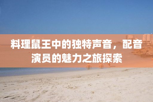 料理鼠王中的獨特聲音，配音演員的魅力之旅探索