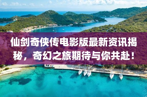 仙劍奇?zhèn)b傳電影版最新資訊揭秘，奇幻之旅期待與你共赴！