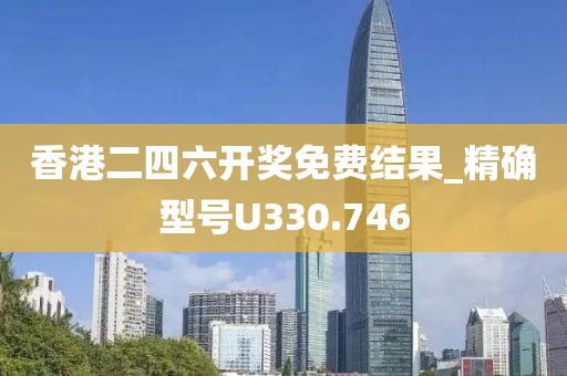 香港二四六開獎(jiǎng)免費(fèi)結(jié)果_精確型號(hào)U330.746