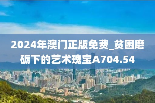 2024年澳門正版免費(fèi)_貧困磨礪下的藝術(shù)瑰寶A704.54