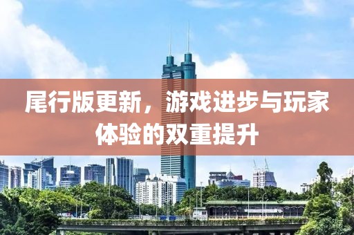 尾行版更新，游戲進(jìn)步與玩家體驗(yàn)的雙重提升