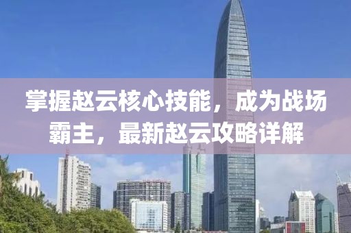 掌握趙云核心技能，成為戰(zhàn)場霸主，最新趙云攻略詳解