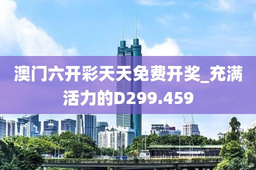 澳門六開彩天天免費開獎_充滿活力的D299.459