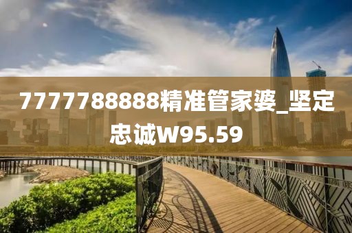7777788888精準(zhǔn)管家婆_(tái)堅(jiān)定忠誠(chéng)W95.59