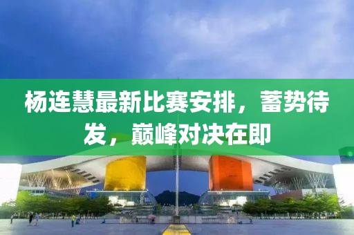 楊連慧最新比賽安排，蓄勢(shì)待發(fā)，巔峰對(duì)決在即