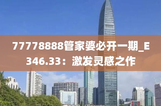 77778888管家婆必開一期_E346.33：激發(fā)靈感之作