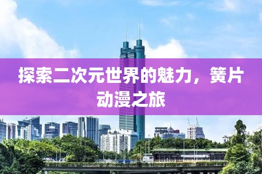 探索二次元世界的魅力，簧片動漫之旅