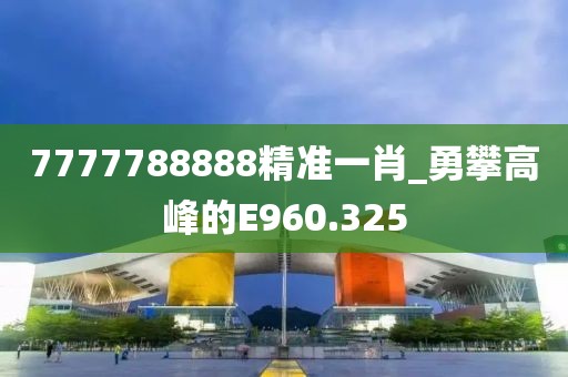 7777788888精準一肖_勇攀高峰的E960.325