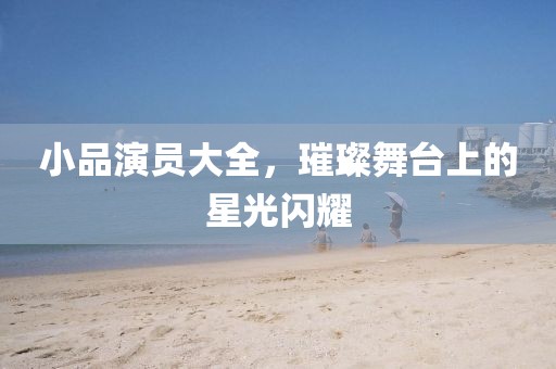 小品演員大全，璀璨舞臺上的星光閃耀