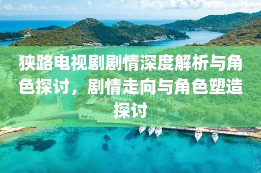 狹路電視劇劇情深度解析與角色探討，劇情走向與角色塑造探討