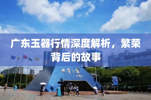 廣東玉器行情深度解析，繁榮背后的故事
