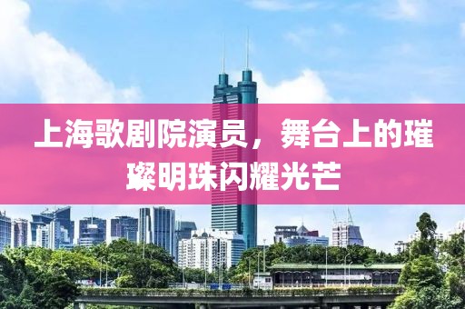 上海歌劇院演員，舞臺(tái)上的璀璨明珠閃耀光芒