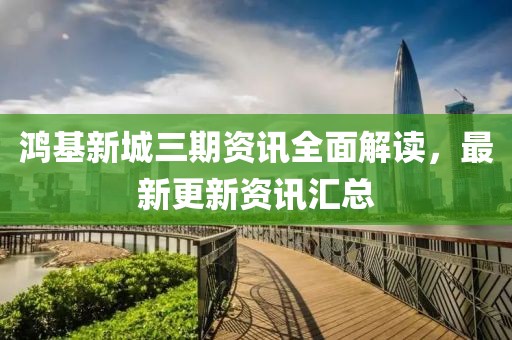 鴻基新城三期資訊全面解讀，最新更新資訊匯總