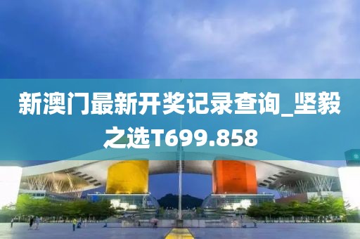 新澳門(mén)最新開(kāi)獎(jiǎng)記錄查詢_堅(jiān)毅之選T699.858