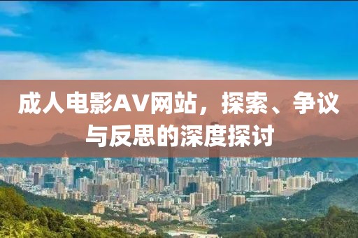 成人電影AV網(wǎng)站，探索、爭議與反思的深度探討