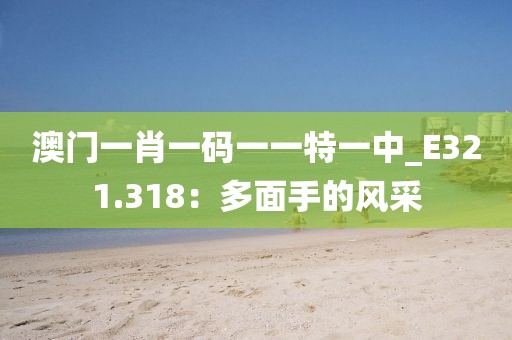 澳門(mén)一肖一碼一一特一中_E321.318：多面手的風(fēng)采