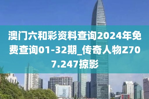 澳門六和彩資料查詢2024年免費(fèi)查詢01-32期_傳奇人物Z707.247掠影
