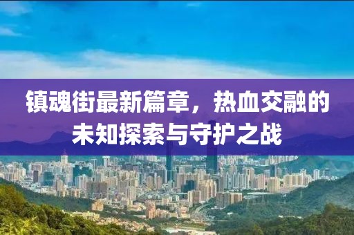 鎮(zhèn)魂街最新篇章，熱血交融的未知探索與守護之戰(zhàn)