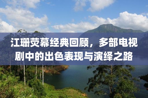 江珊熒幕經(jīng)典回顧，多部電視劇中的出色表現(xiàn)與演繹之路