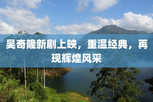 吳奇隆新劇上映，重溫經(jīng)典，再現(xiàn)輝煌風(fēng)采