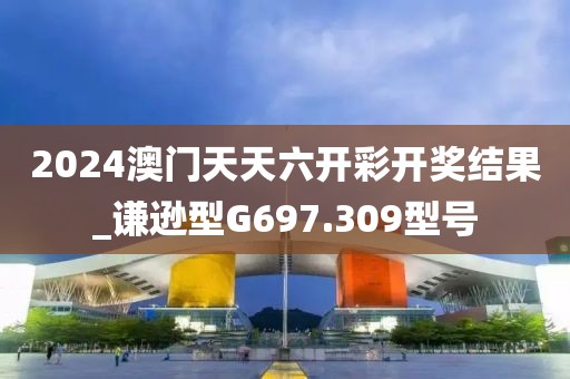 2024澳門天天六開(kāi)彩開(kāi)獎(jiǎng)結(jié)果_謙遜型G697.309型號(hào)