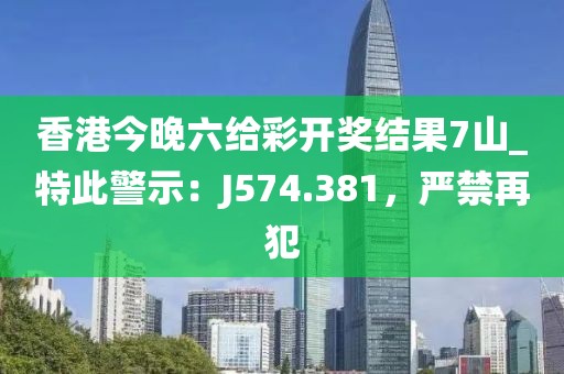香港今晚六給彩開(kāi)獎(jiǎng)結(jié)果7山_特此警示：J574.381，嚴(yán)禁再犯