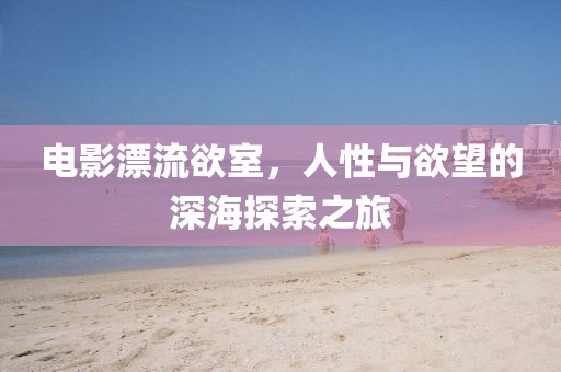 電影漂流欲室，人性與欲望的深海探索之旅