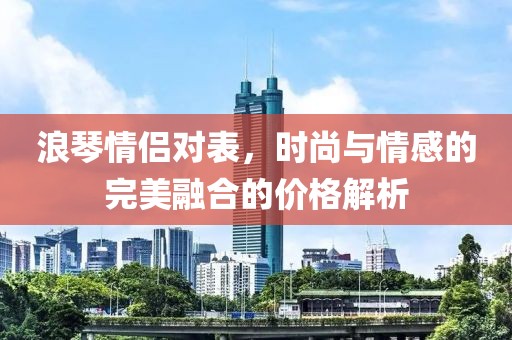 浪琴情侶對表，時尚與情感的完美融合的價格解析