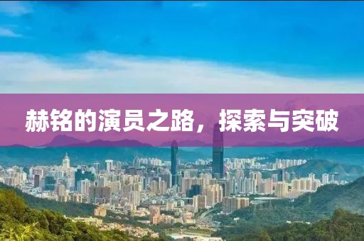 赫銘的演員之路，探索與突破