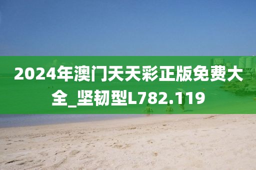 2024年澳門天天彩正版免費(fèi)大全_堅(jiān)韌型L782.119