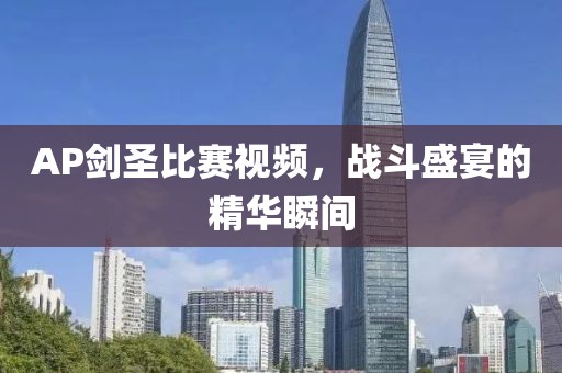 AP劍圣比賽視頻，戰(zhàn)斗盛宴的精華瞬間