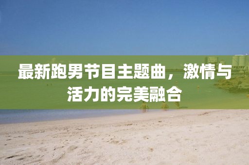 最新跑男節(jié)目主題曲，激情與活力的完美融合