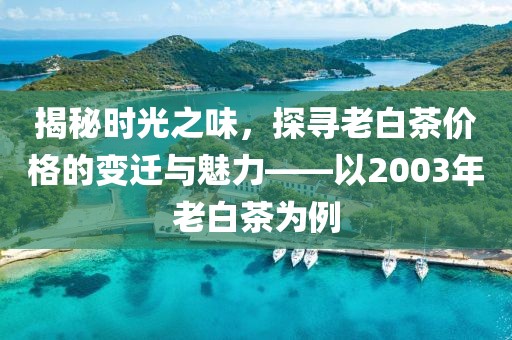 揭秘時(shí)光之味，探尋老白茶價(jià)格的變遷與魅力——以2003年老白茶為例