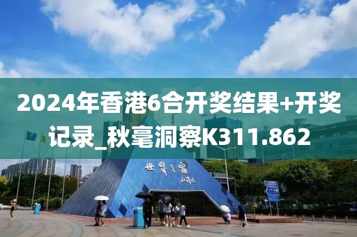 2024年香港6合開獎結(jié)果+開獎記錄_秋毫洞察K311.862