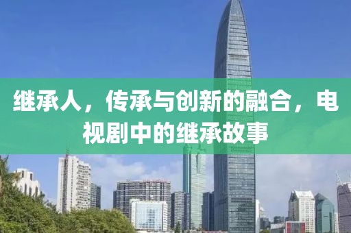 繼承人，傳承與創(chuàng)新的融合，電視劇中的繼承故事