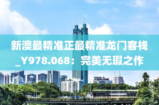 新澳最精準正最精準龍門客棧_Y978.068：完美無瑕之作