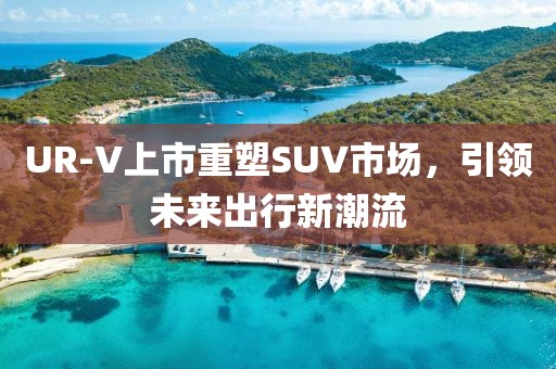 UR-V上市重塑SUV市場(chǎng)，引領(lǐng)未來(lái)出行新潮流