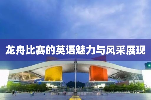 龍舟比賽的英語魅力與風采展現(xiàn)