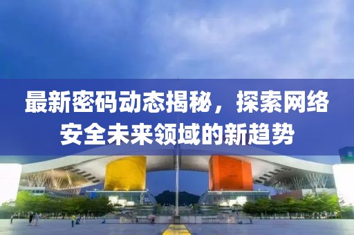 最新密碼動態(tài)揭秘，探索網(wǎng)絡(luò)安全未來領(lǐng)域的新趨勢