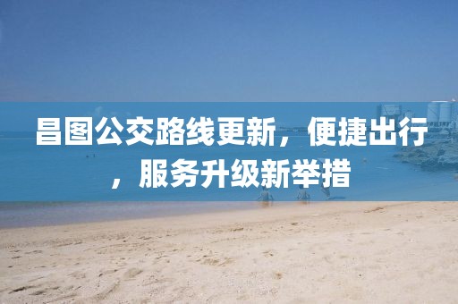 昌圖公交路線更新，便捷出行，服務(wù)升級(jí)新舉措