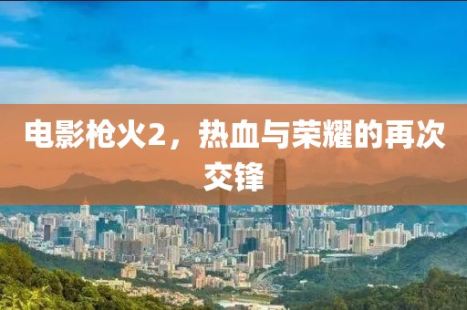 電影槍火2，熱血與榮耀的再次交鋒